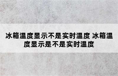 冰箱温度显示不是实时温度 冰箱温度显示是不是实时温度